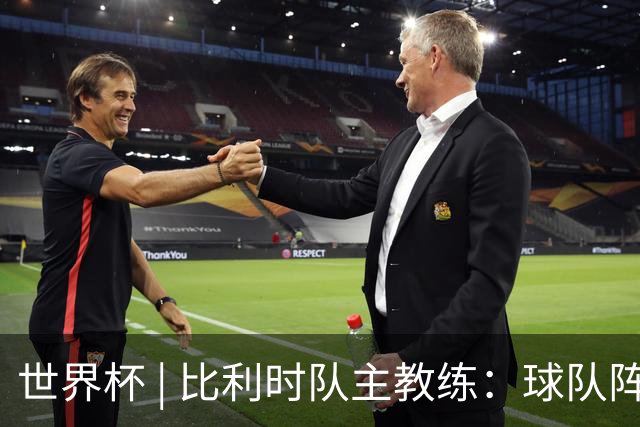 世界杯 | 比利时队主教练：球队阵容齐整，对淘汰赛充满信心
