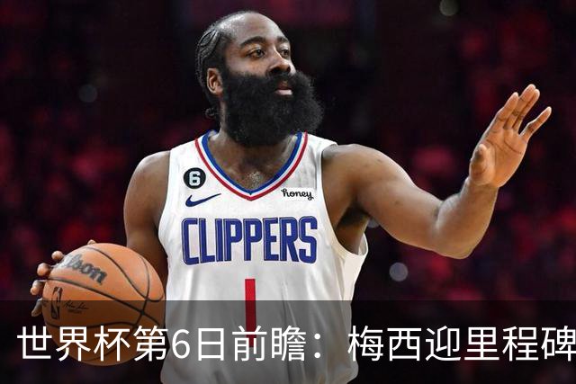 世界杯第6日前瞻：梅西迎里程碑战 姆巴佩哈兰德各自出击