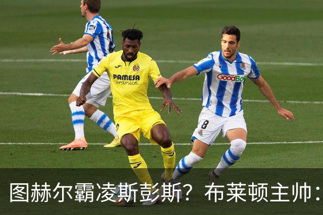 图赫尔霸凌斯彭斯？布莱顿主帅：根本没有，图赫尔很信任和重视他