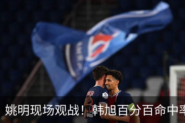 姚明现场观战！韩旭百分百命中率 盖帽得分盘活自由人内线