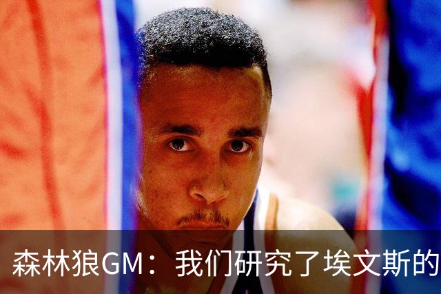 森林狼GM：我们研究了埃文斯的每次三分投篮 相信其技术能对接NBA