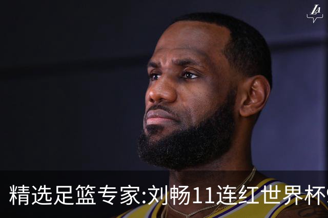 精选足篮专家:刘畅11连红世界杯9中9 周通解球8连红