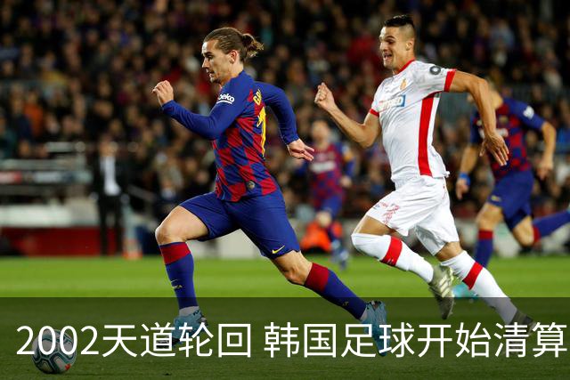 2002天道轮回 韩国足球开始清算千古罪人